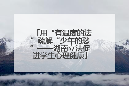用“有温度的法”疏解“少年的愁”——湖南立法促进学生心理健康