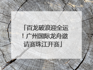 百龙破浪迎全运！广州国际龙舟邀请赛珠江开赛