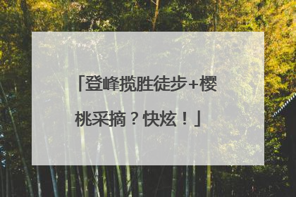登峰揽胜徒步+樱桃采摘？快炫！