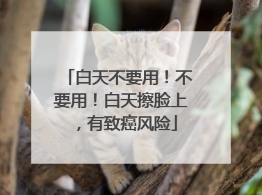 白天不要用！不要用！白天擦脸上，有致癌风险