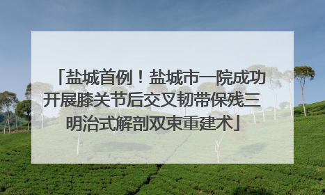 盐城首例！盐城市一院成功开展膝关节后交叉韧带保残三明治式解剖双束重建术