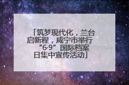 筑梦现代化，兰台启新程，咸宁市举行“6·9”国际档案日集中宣传活动