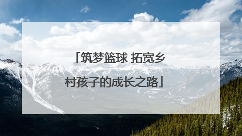 筑梦篮球 拓宽乡村孩子的成长之路