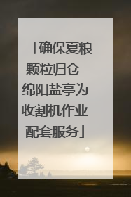 确保夏粮颗粒归仓 绵阳盐亭为收割机作业配套服务