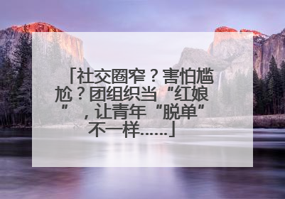 社交圈窄？害怕尴尬？团组织当“红娘”，让青年“脱单”不一样……