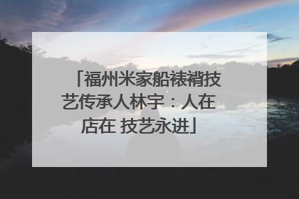 福州米家船裱褙技艺传承人林宇：人在店在 技艺永进