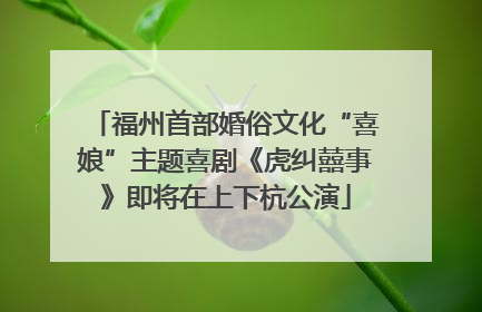 福州首部婚俗文化“喜娘”主题喜剧《虎纠囍事》即将在上下杭公演