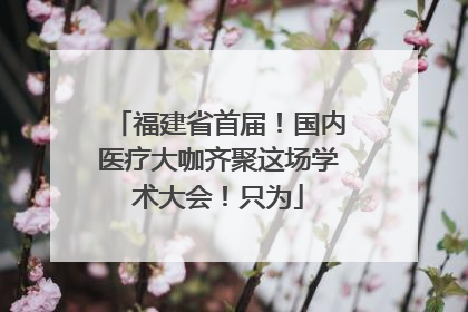 福建省首届！国内医疗大咖齐聚这场学术大会！只为