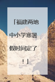 福建两地中小学寒暑假时间定了！