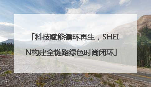 科技赋能循环再生，SHEIN构建全链路绿色时尚闭环