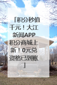 积分秒值千元！大江新闻APP积分商城上新！0元兑资格已到账