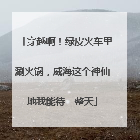 穿越啊！绿皮火车里涮火锅，威海这个神仙地我能待一整天