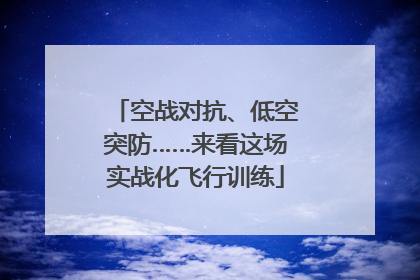 空战对抗、低空突防……来看这场实战化飞行训练