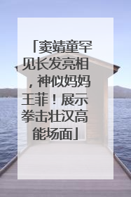 窦靖童罕见长发亮相，神似妈妈王菲！展示拳击壮汉高能场面
