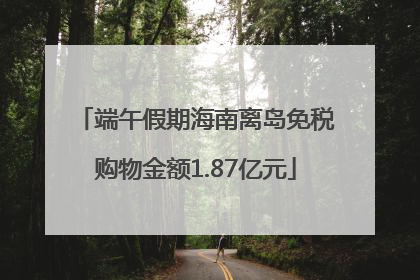 端午假期海南离岛免税购物金额1.87亿元