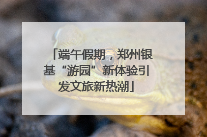 端午假期，郑州银基“游园”新体验引发文旅新热潮
