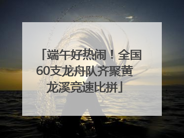 端午好热闹！全国60支龙舟队齐聚黄龙溪竞速比拼