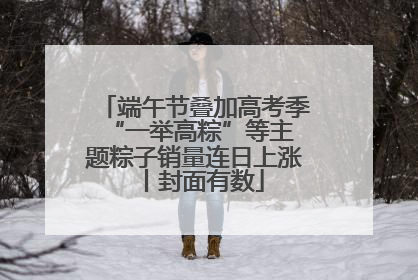 端午节叠加高考季 “一举高粽”等主题粽子销量连日上涨丨封面有数