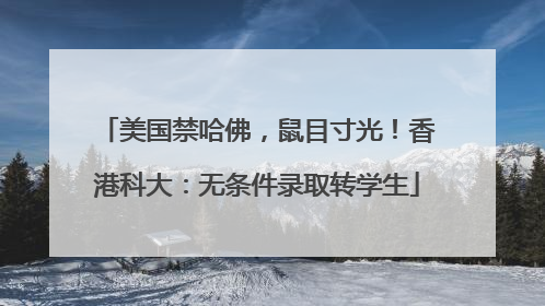 美国禁哈佛，鼠目寸光！香港科大：无条件录取转学生