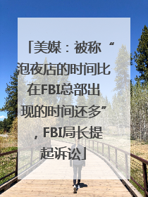 美媒：被称“泡夜店的时间比在FBI总部出现的时间还多”，FBI局长提起诉讼