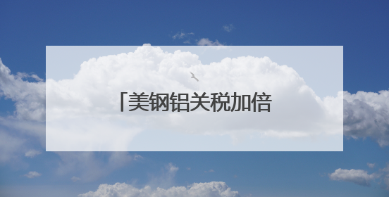 美钢铝关税加倍 多国表达反对