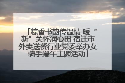 粽香书韵传温情 暖“新”关怀润心田 宿迁市外卖送餐行业党委举办女骑手端午主题活动