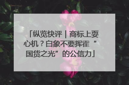 纵览快评｜商标上耍心机？白象不要挥霍“国货之光”的公信力