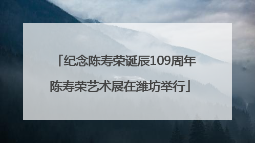 纪念陈寿荣诞辰109周年陈寿荣艺术展在潍坊举行