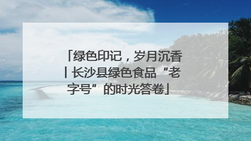 绿色印记，岁月沉香丨长沙县绿色食品“老字号”的时光答卷