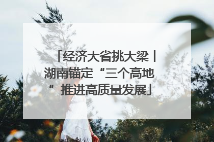 经济大省挑大梁丨湖南锚定“三个高地”推进高质量发展