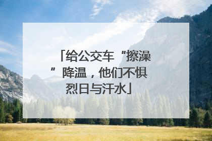 给公交车“擦澡”降温，他们不惧烈日与汗水