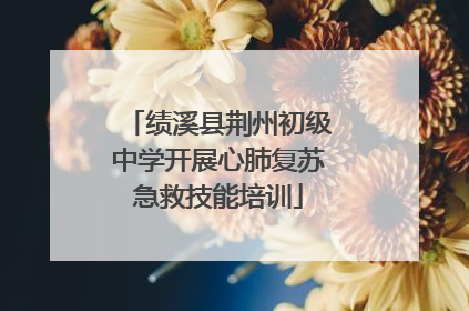 绩溪县荆州初级中学开展心肺复苏急救技能培训