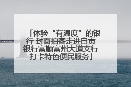 体验“有温度”的银行 封面拍客走进自贡银行富顺富州大道支行打卡特色便民服务