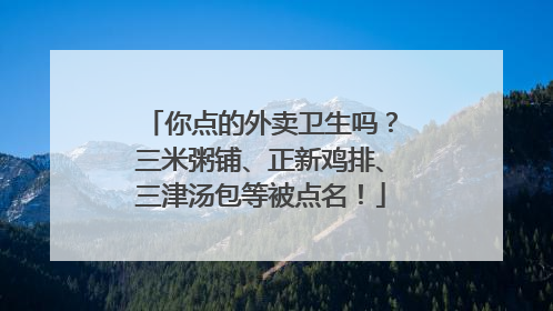 你点的外卖卫生吗？三米粥铺、正新鸡排、三津汤包等被点名！