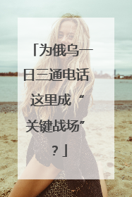 为俄乌一日三通电话 这里成“关键战场”？