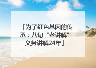 为了红色基因的传承：八旬“老讲解”义务讲解24年