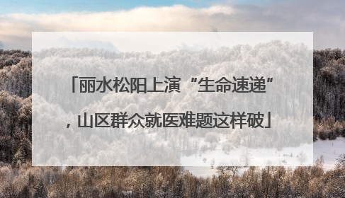 丽水松阳上演“生命速递”，山区群众就医难题这样破