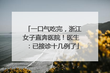 一口气吃完，浙江女子直奔医院！医生：已接诊十几例了