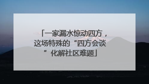 一家漏水惊动四方，这场特殊的“四方会谈”化解社区难题