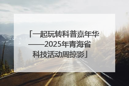 一起玩转科普嘉年华——2025年青海省科技活动周掠影