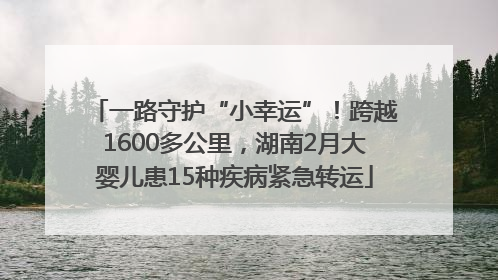 一路守护“小幸运”！跨越1600多公里，湖南2月大婴儿患15种疾病紧急转运