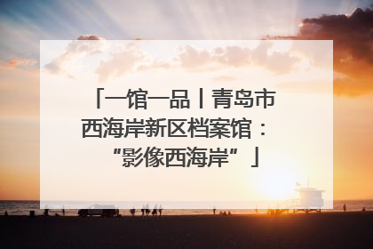 一馆一品丨青岛市西海岸新区档案馆：“影像西海岸”