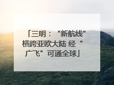 三明：“新航线”横跨亚欧大陆 经“广飞”可通全球