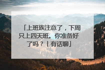 上班族注意了，下周只上四天班。你准备好了吗？丨有话聊