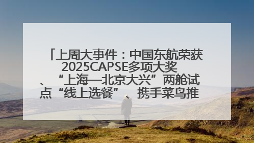 上周大事件：中国东航荣获2025CAPSE多项大奖、“上海—北京大兴”两舱试点“线上选餐”、携手菜鸟推进航空维修数字化转型