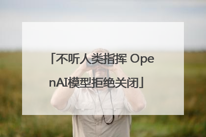 不听人类指挥 OpenAI模型拒绝关闭