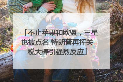 不止苹果和欧盟，三星也被点名 特朗普再挥关税大棒引强烈反应
