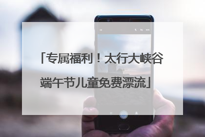 专属福利！太行大峡谷端午节儿童免费漂流