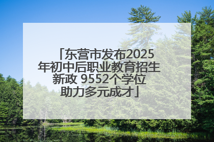 东营市发布2025年初中后职业教育招生新政 9552个学位助力多元成才