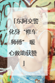东阿交警化身“修车师傅” 暖心救助获赞